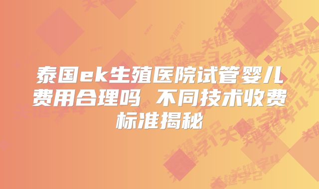 泰国ek生殖医院试管婴儿费用合理吗 不同技术收费标准揭秘