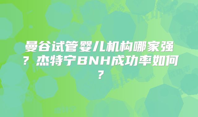 曼谷试管婴儿机构哪家强？杰特宁BNH成功率如何？