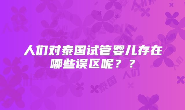 人们对泰国试管婴儿存在哪些误区呢？？