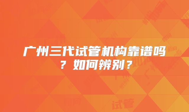 广州三代试管机构靠谱吗？如何辨别？