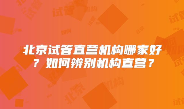 北京试管直营机构哪家好？如何辨别机构直营？
