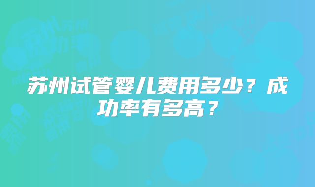 苏州试管婴儿费用多少?成功率有多高?