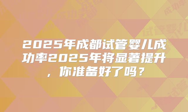 2025年成都试管婴儿成功率2025年将显著提升,你准备好了吗?