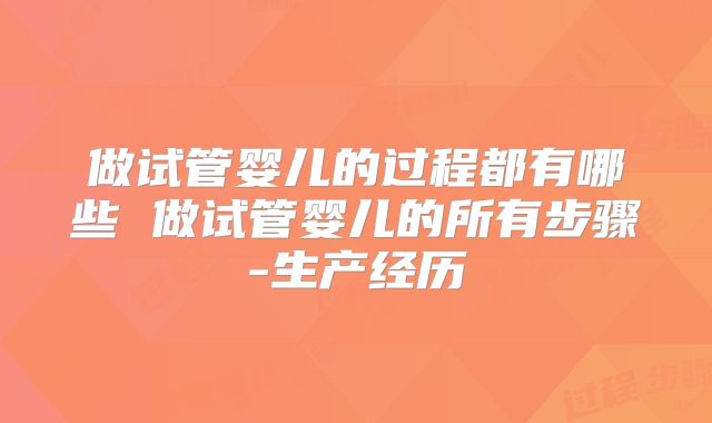 做试管婴儿的过程都有哪些 做试管婴儿的所有步骤-生产经历