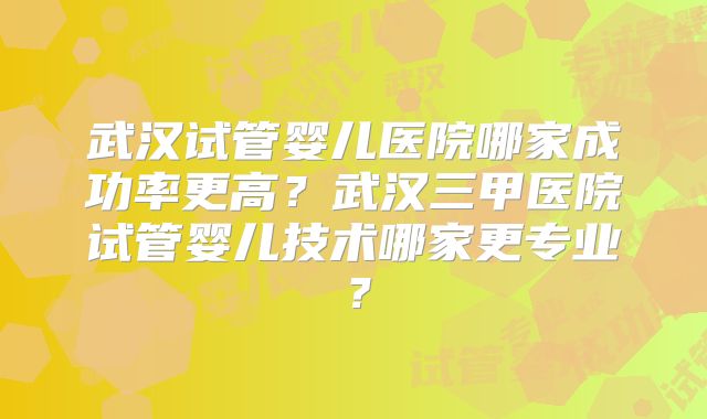 武汉试管婴儿医院哪家成功率更高？武汉三甲医院试管婴儿技术哪家更专业？