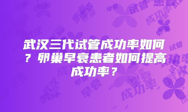 武汉三代试管成功率如何?卵巢早衰患者如何提高成功率?