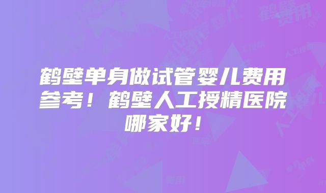 鹤壁单身做试管婴儿费用参考!鹤壁人工授精医院哪家好!