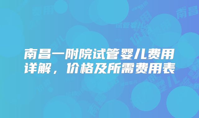 南昌一附院试管婴儿费用详解，价格及所需费用表