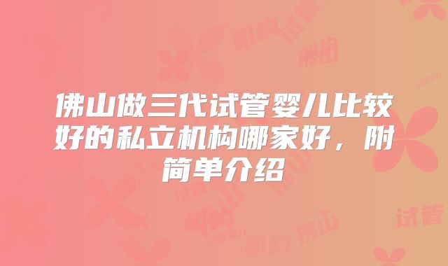佛山做三代试管婴儿比较好的私立机构哪家好,附简单介绍