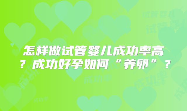 怎样做试管婴儿成功率高?成功好孕如何“养卵”?