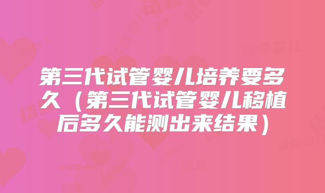 第三代试管婴儿培养要多久（第三代试管婴儿移植后多久能测出来结果）