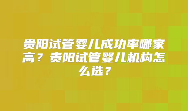 贵阳试管婴儿成功率哪家高？贵阳试管婴儿机构怎么选？