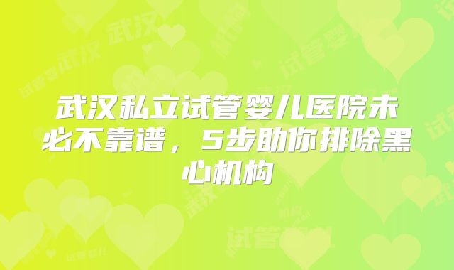 武汉私立试管婴儿医院未必不靠谱,5步助你排除黑心机构