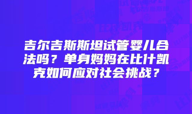 吉尔吉斯斯坦试管婴儿合法吗?单身妈妈在比什凯克如何应对社会挑战?