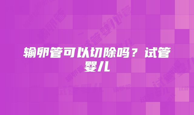 输卵管可以切除吗?试管婴儿