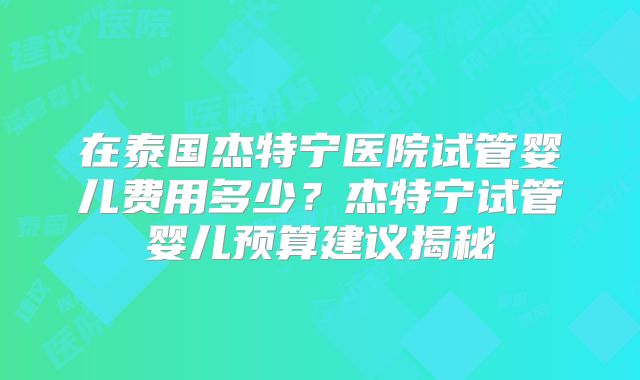在泰国杰特宁医院试管婴儿费用多少？杰特宁试管婴儿预算建议揭秘