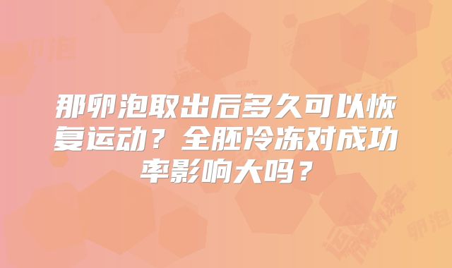 那卵泡取出后多久可以恢复运动？全胚冷冻对成功率影响大吗？