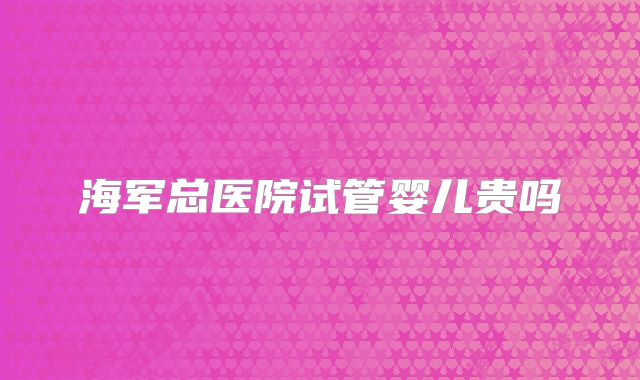 海军总医院试管婴儿贵吗