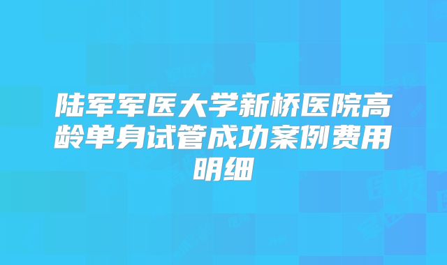 陆军军医大学新桥医院高龄单身试管成功案例费用明细