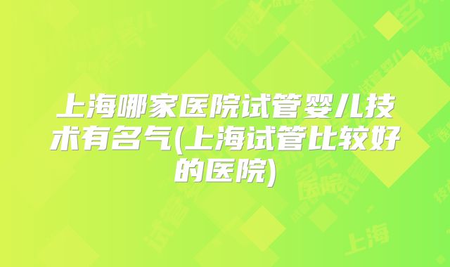 上海哪家医院试管婴儿技术有名气(上海试管比较好的医院)