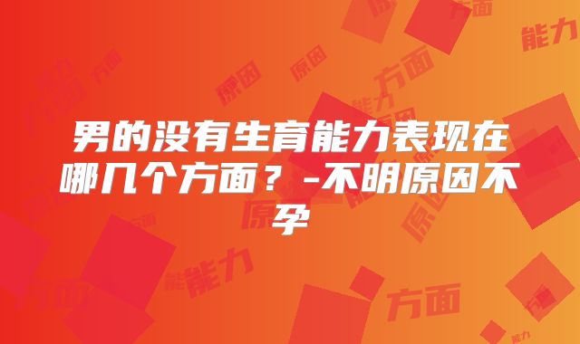 男的没有生育能力表现在哪几个方面?-不明原因不孕
