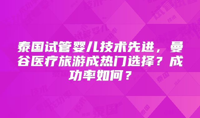 泰国试管婴儿技术先进，曼谷医疗旅游成热门选择？成功率如何？