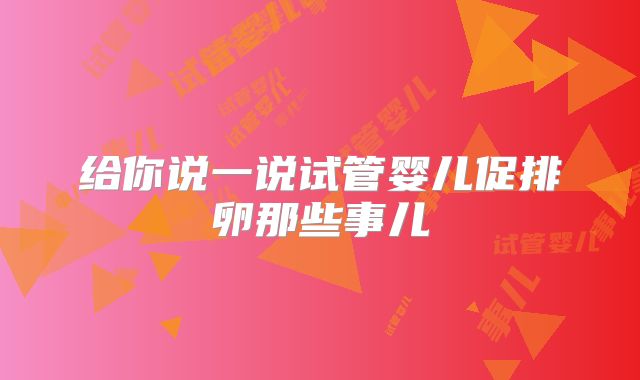 给你说一说试管婴儿促排卵那些事儿