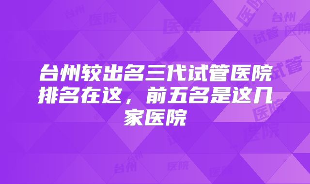 台州较出名三代试管医院排名在这，前五名是这几家医院