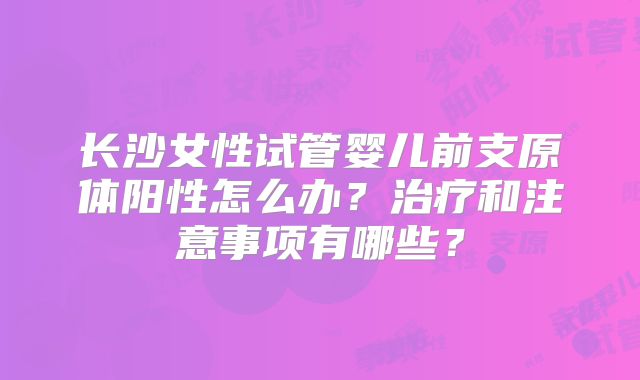 长沙女性试管婴儿前支原体阳性怎么办？治疗和注意事项有哪些？