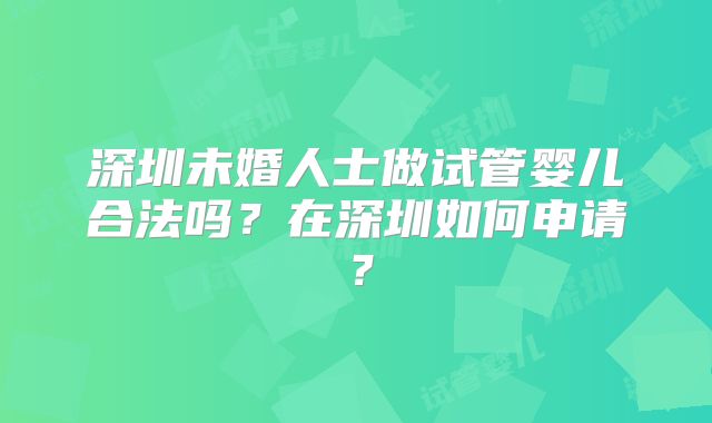 深圳未婚人士做试管婴儿合法吗？在深圳如何申请？