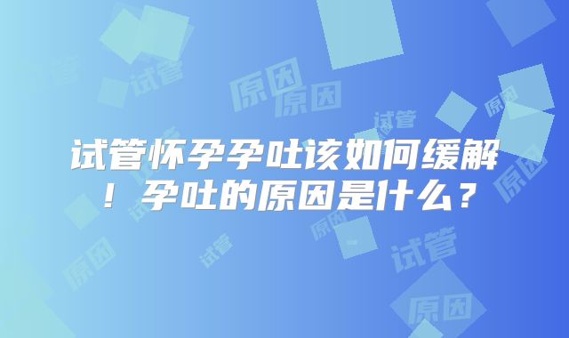 试管怀孕孕吐该如何缓解！孕吐的原因是什么？