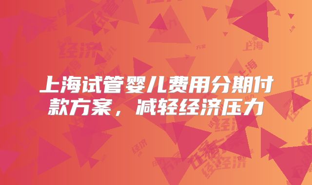 上海试管婴儿费用分期付款方案,减轻经济压力