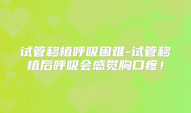试管移植呼吸困难-试管移植后呼吸会感觉胸口疼!