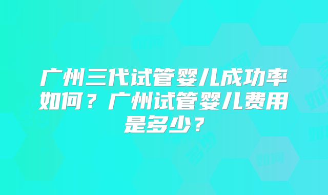 广州三代试管婴儿成功率如何?广州试管婴儿费用是多少?