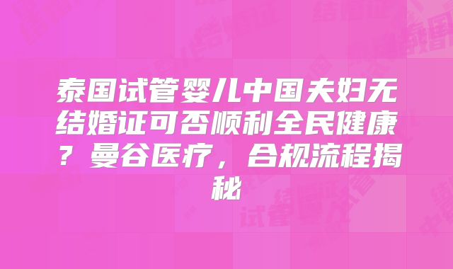 泰国试管婴儿中国夫妇无结婚证可否顺利全民健康?曼谷医疗,合规流程揭秘