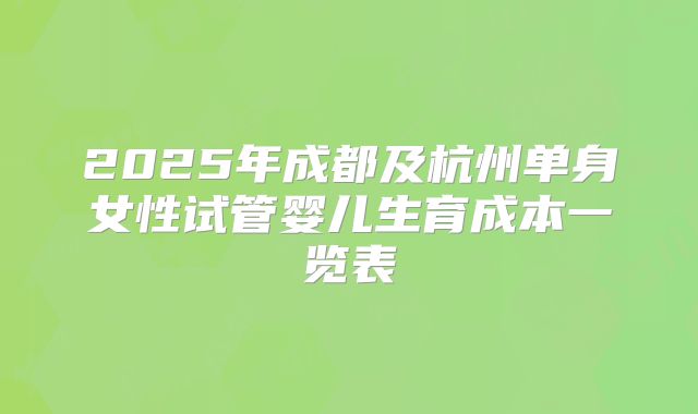 2025年成都及杭州单身女性试管婴儿生育成本一览表