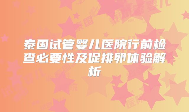 泰国试管婴儿医院行前检查必要性及促排卵体验解析