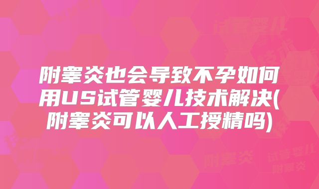 附睾炎也会导致不孕如何用US试管婴儿技术解决(附睾炎可以人工授精吗)