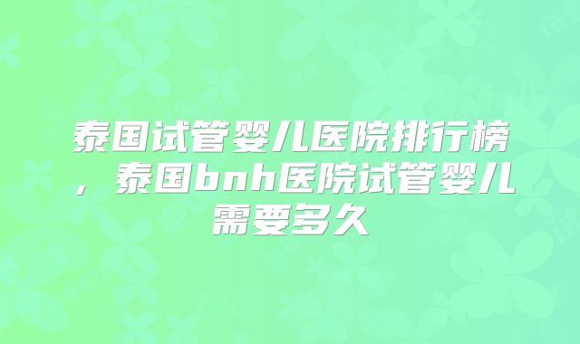 泰国试管婴儿医院排行榜,泰国bnh医院试管婴儿需要多久