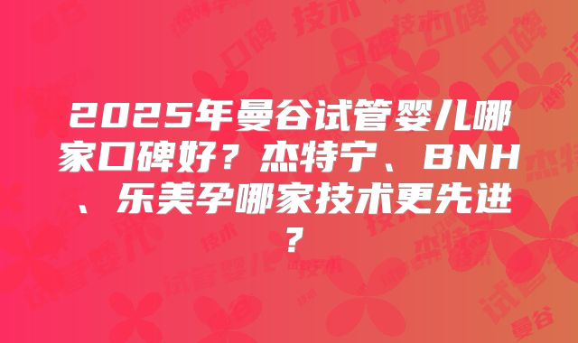 2025年曼谷试管婴儿哪家口碑好?杰特宁、BNH、乐美孕哪家技术更先进?