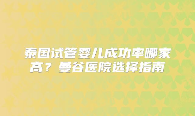 泰国试管婴儿成功率哪家高?曼谷医院选择指南