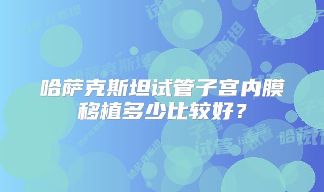 哈萨克斯坦试管子宫内膜移植多少比较好?