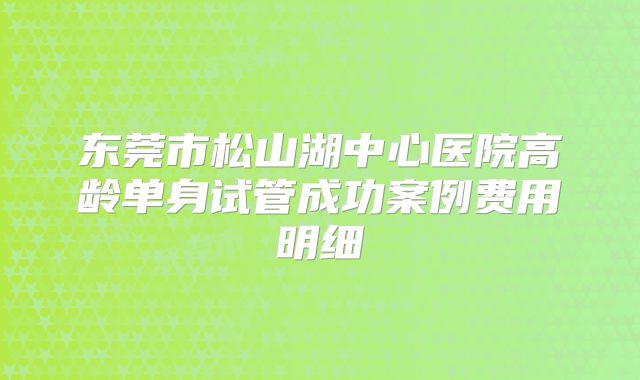 东莞市松山湖中心医院高龄单身试管成功案例费用明细