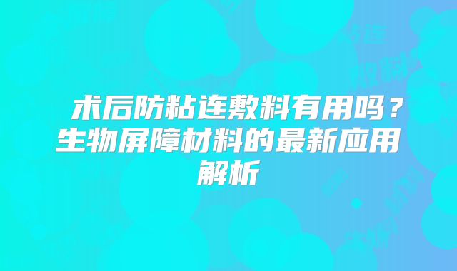 ‌术后防粘连敷料有用吗？生物屏障材料的最新应用解析‌