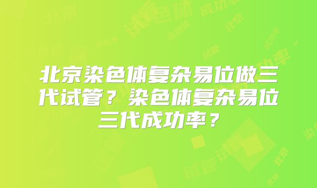 北京染色体复杂易位做三代试管?染色体复杂易位三代成功率?
