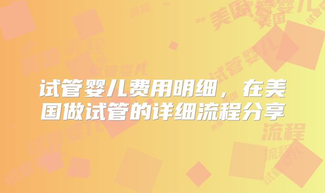 试管婴儿费用明细,在美国做试管的详细流程分享
