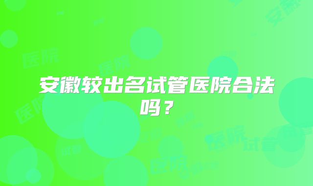 安徽较出名试管医院合法吗？
