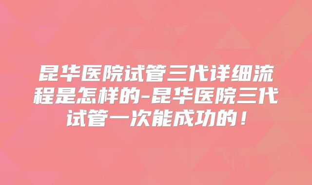 昆华医院试管三代详细流程是怎样的-昆华医院三代试管一次能成功的！