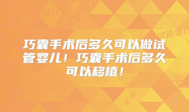 巧囊手术后多久可以做试管婴儿！巧囊手术后多久可以移植！