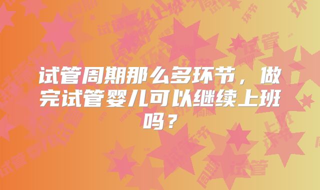 试管周期那么多环节,做完试管婴儿可以继续上班吗?